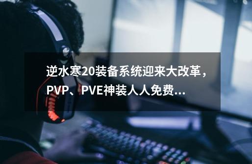 逆水寒2.0装备系统迎来大改革，PVP、PVE神装人人免费拿！-第1张-游戏信息-娜宝网