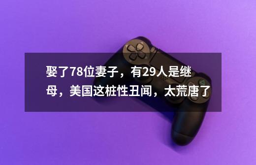 娶了78位妻子，有29人是继母，美国这桩性丑闻，太荒唐了-第1张-游戏信息-娜宝网