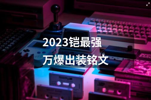 2023铠最强万爆出装铭文-第1张-游戏信息-娜宝网