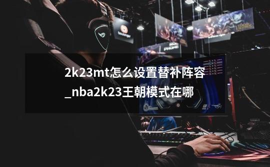 2k23mt怎么设置替补阵容_nba2k23王朝模式在哪-第1张-游戏信息-娜宝网