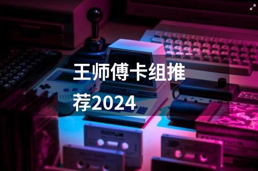 王师傅卡组推荐2024-第1张-游戏信息-娜宝网