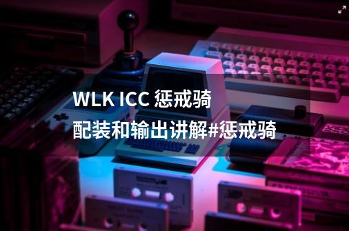 WLK ICC 惩戒骑 配装和输出讲解#惩戒骑-第1张-游戏信息-娜宝网
