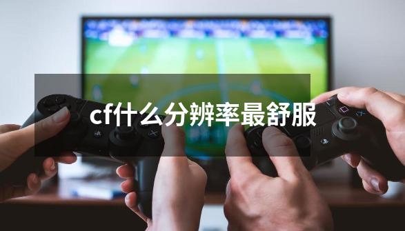 cf什么分辨率最舒服-第1张-游戏信息-娜宝网