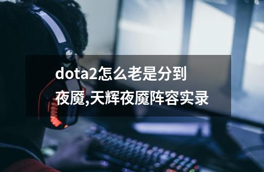 dota2怎么老是分到夜魇,天辉夜魇阵容实录-第1张-游戏信息-娜宝网