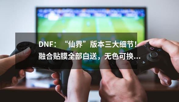 DNF：“仙界”版本三大细节！融合贴膜全部白送，无色可换深渊票-第1张-游戏信息-娜宝网