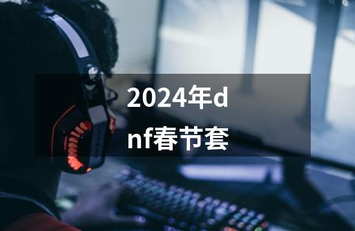 2024年dnf春节套-第1张-游戏信息-娜宝网