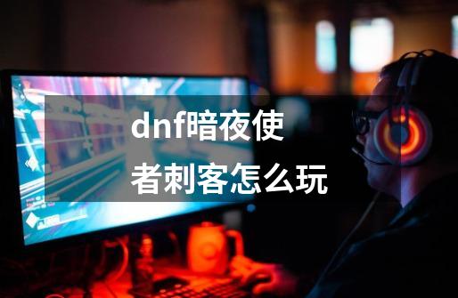 dnf暗夜使者刺客怎么玩-第1张-游戏信息-娜宝网