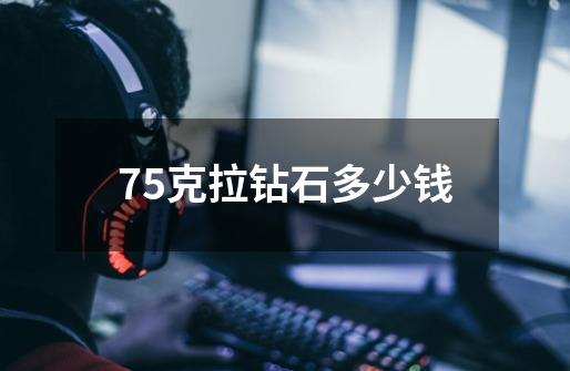 75克拉钻石多少钱-第1张-游戏信息-娜宝网