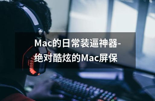 Mac的日常装逼神器-绝对酷炫的Mac屏保-第1张-游戏信息-娜宝网