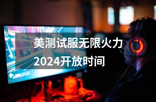 美测试服无限火力2024开放时间-第1张-游戏信息-娜宝网