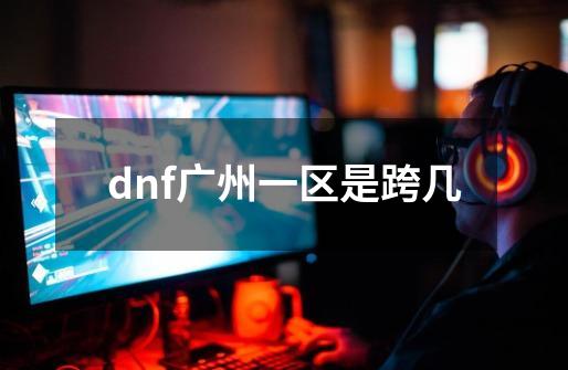 dnf广州一区是跨几-第1张-游戏信息-娜宝网