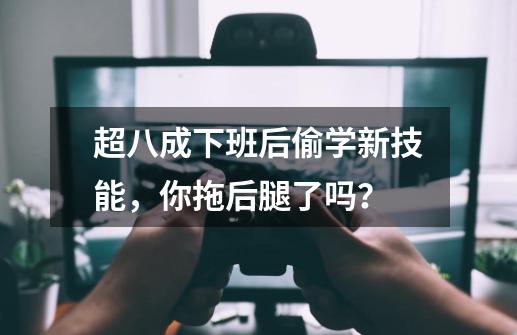 超八成下班后偷学新技能，你拖后腿了吗？-第1张-游戏信息-娜宝网