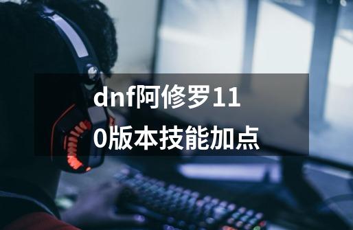 dnf阿修罗110版本技能加点-第1张-游戏信息-娜宝网