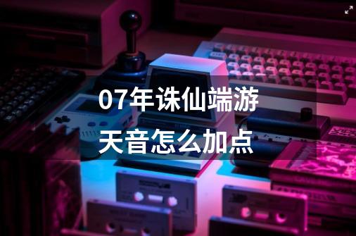 07年诛仙端游天音怎么加点-第1张-游戏信息-娜宝网