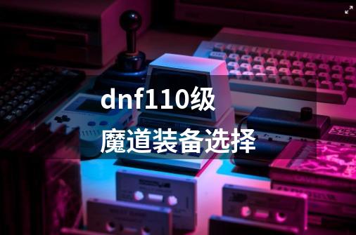 dnf110级魔道装备选择-第1张-游戏信息-娜宝网