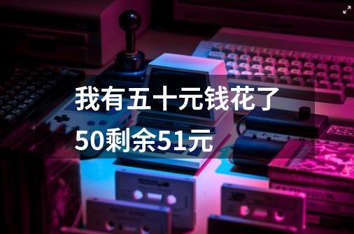 我有五十元钱花了50剩余51元-第1张-游戏信息-娜宝网