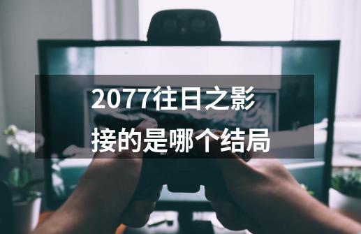 2077往日之影接的是哪个结局-第1张-游戏信息-娜宝网