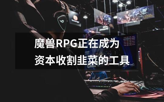 魔兽RPG正在成为资本收割韭菜的工具-第1张-游戏信息-娜宝网