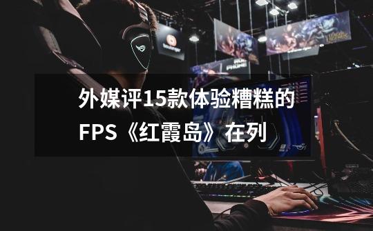 外媒评15款体验糟糕的FPS《红霞岛》在列-第1张-游戏信息-娜宝网