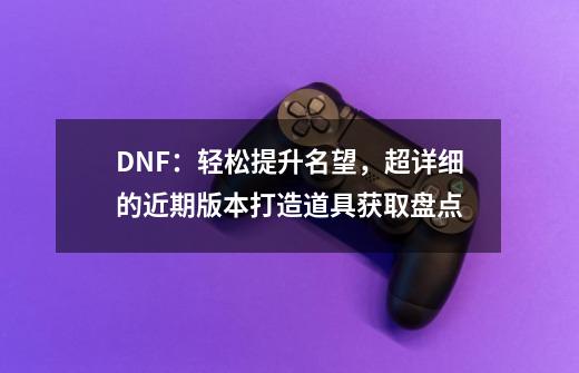 DNF：轻松提升名望，超详细的近期版本打造道具获取盘点-第1张-游戏信息-娜宝网