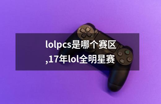 lolpcs是哪个赛区,17年lol全明星赛-第1张-游戏信息-娜宝网