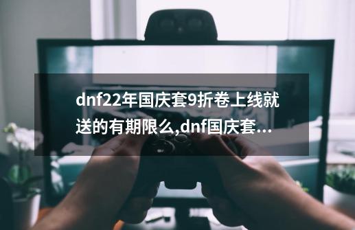 dnf22年国庆套9折卷上线就送的有期限么,dnf国庆套多少一套-第1张-游戏信息-娜宝网