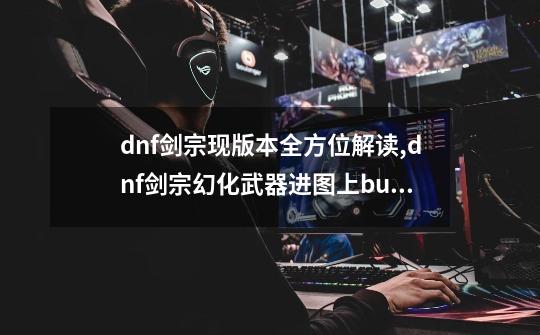 dnf剑宗现版本全方位解读,dnf剑宗幻化武器进图上buff会变吗-第1张-游戏信息-娜宝网