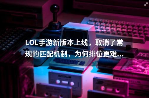 LOL手游新版本上线，取消了常规的匹配机制，为何排位更难打了？-第1张-游戏信息-娜宝网