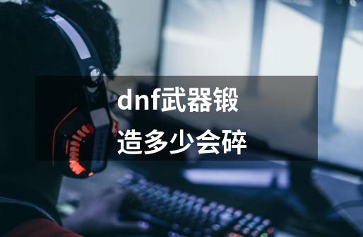 dnf武器锻造多少会碎-第1张-游戏信息-娜宝网