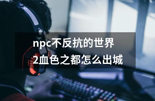 npc不反抗的世界2血色之都怎么出城-第1张-游戏信息-娜宝网