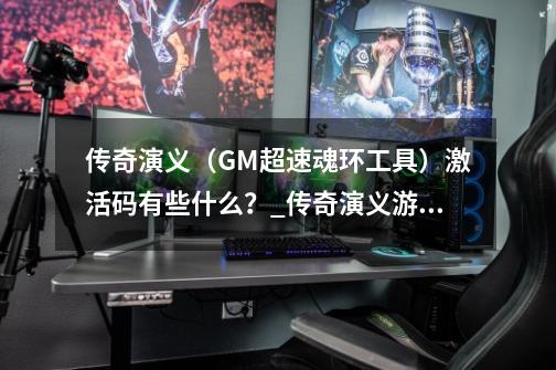 传奇演义（GM超速魂环工具）激活码有些什么？_传奇演义游戏礼包-第1张-游戏信息-娜宝网