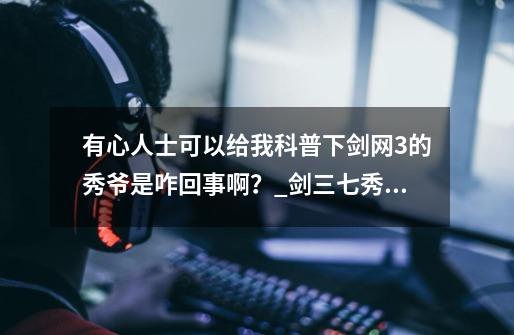 有心人士可以给我科普下剑网3的秀爷是咋回事啊？_剑三七秀姓什么-第1张-游戏信息-娜宝网