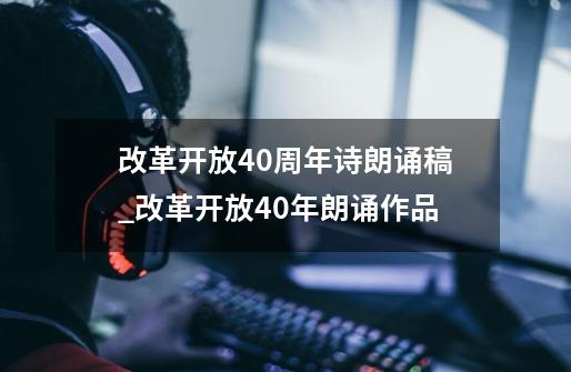 改革开放40周年诗朗诵稿_改革开放40年朗诵作品-第1张-游戏信息-娜宝网