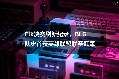 Elk决赛刷新纪录，BLG队史首获英雄联盟联赛冠军-第1张-游戏信息-娜宝网