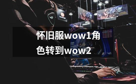 怀旧服wow1角色转到wow2-第1张-游戏信息-娜宝网