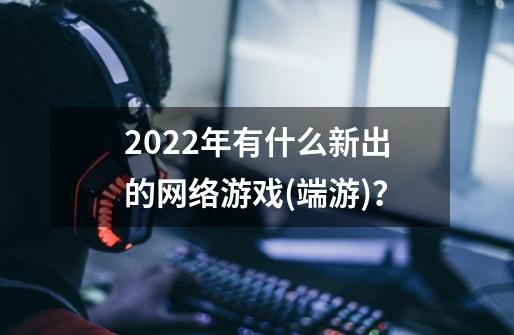 2022年有什么新出的网络游戏(端游)？-第1张-游戏信息-娜宝网