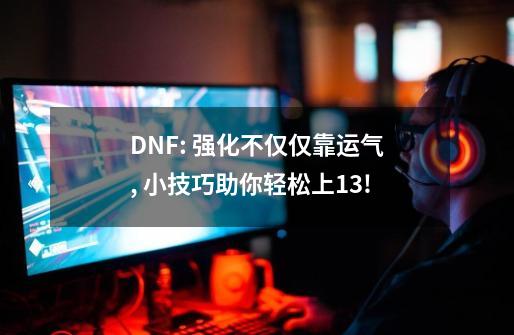 DNF: 强化不仅仅靠运气, 小技巧助你轻松上13!-第1张-游戏信息-娜宝网