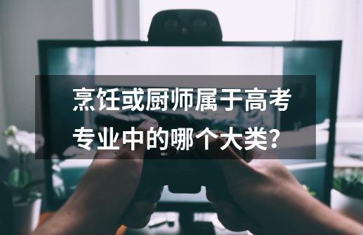 烹饪或厨师属于高考专业中的哪个大类？-第1张-游戏信息-娜宝网