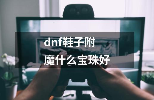 dnf鞋子附魔什么宝珠好-第1张-游戏信息-娜宝网