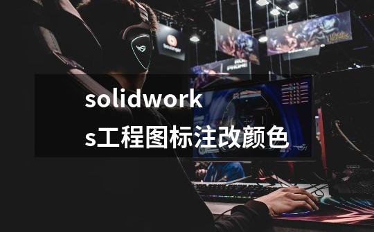 solidworks工程图标注改颜色-第1张-游戏信息-娜宝网