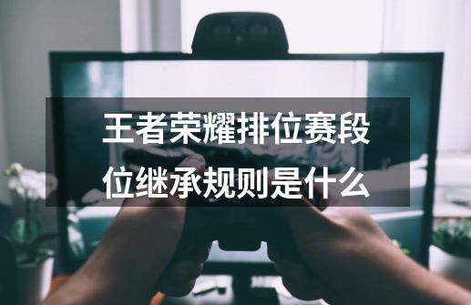 王者荣耀排位赛段位继承规则是什么-第1张-游戏信息-娜宝网