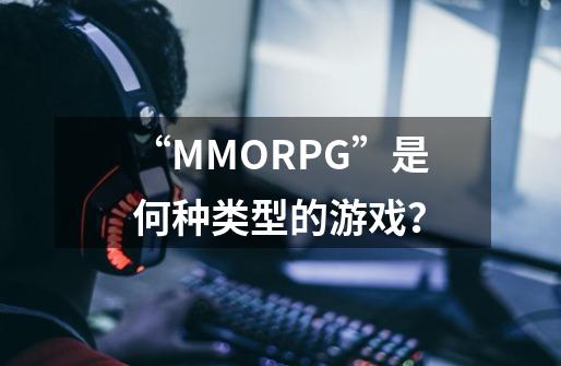 “MMORPG”是何种类型的游戏？-第1张-游戏信息-娜宝网