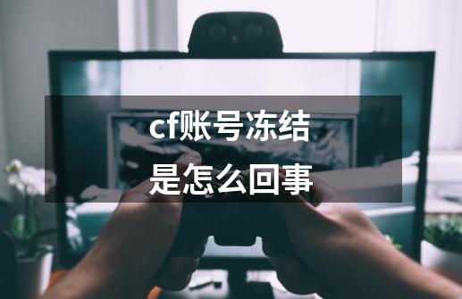 cf账号冻结是怎么回事-第1张-游戏信息-娜宝网