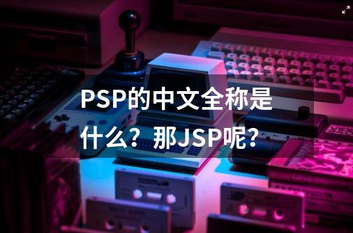 PSP的中文全称是什么？那JSP呢？-第1张-游戏信息-娜宝网