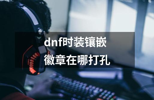 dnf时装镶嵌徽章在哪打孔-第1张-游戏信息-娜宝网