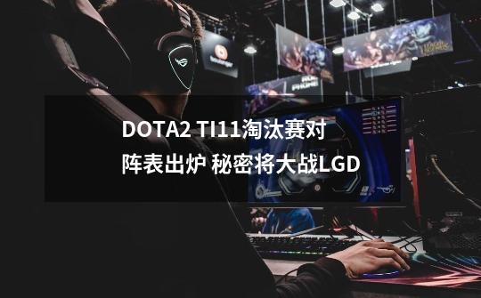 DOTA2 TI11淘汰赛对阵表出炉 秘密将大战LGD-第1张-游戏信息-娜宝网