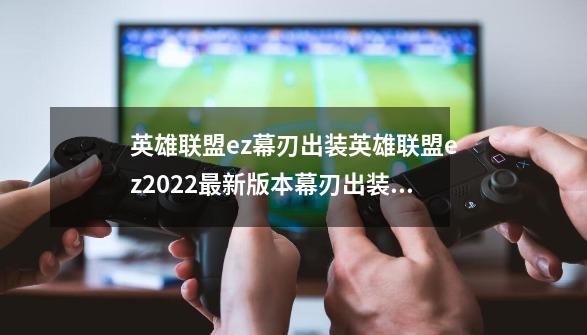 英雄联盟ez幕刃出装英雄联盟ez2022最新版本幕刃出装推荐_lol ez怎么玩-第1张-游戏信息-娜宝网