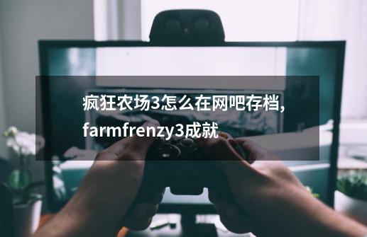 疯狂农场3怎么在网吧存档,farmfrenzy3成就-第1张-游戏信息-娜宝网