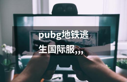 pubg地铁逃生国际服,,,-第1张-游戏信息-娜宝网