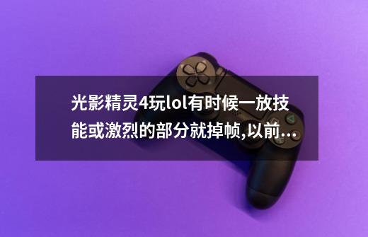 光影精灵4玩lol有时候一放技能或激烈的部分就掉帧,以前都不会的,这...-第1张-游戏信息-娜宝网